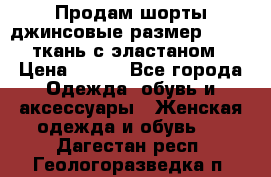 Продам шорты джинсовые размер 44 -46 ткань с эластаном › Цена ­ 700 - Все города Одежда, обувь и аксессуары » Женская одежда и обувь   . Дагестан респ.,Геологоразведка п.